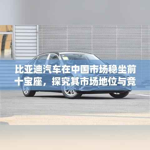 比亚迪汽车在中国市场稳坐前十宝座,探究其市场地位与竞争力