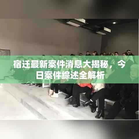 宿迁最新案件消息大揭秘，今日案件综述全解析