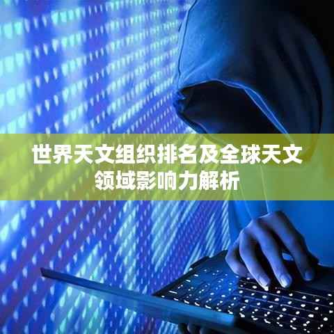 世界天文组织排名及全球天文领域影响力解析