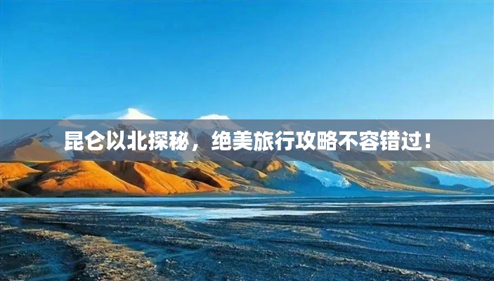 昆仑以北探秘,绝美旅行攻略不容错过!