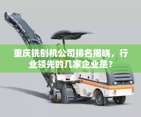 重庆铣刨机公司排名揭晓,行业领先的几家企业是?