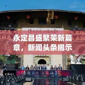 永定昌盛繁荣新篇章,新闻头条揭示发展共融盛景