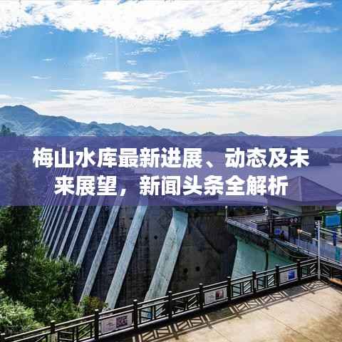 梅山水库最新进展、动态及未来展望,新闻头条全解析
