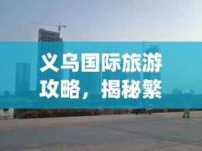 义乌国际旅游攻略，揭秘繁华商贸之都的魅力