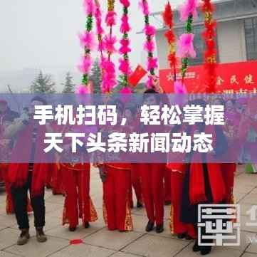 手机扫码，轻松掌握天下头条新闻动态