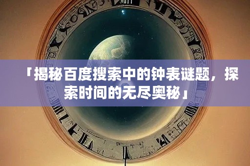 「揭秘百度搜索中的钟表谜题，探索时间的无尽奥秘」
