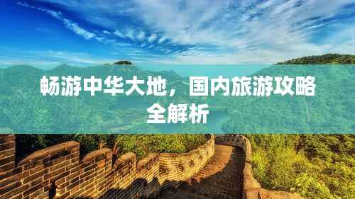 畅游中华大地,国内旅游攻略全解析