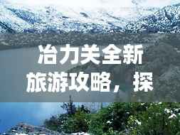 冶力关全新旅游攻略，探秘魅力无穷的旅游胜地！