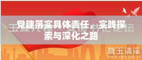 党建落实具体责任，实践探索与深化之路