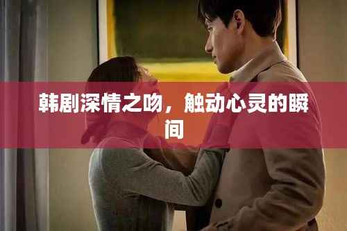 韩剧深情之吻,触动心灵的瞬间