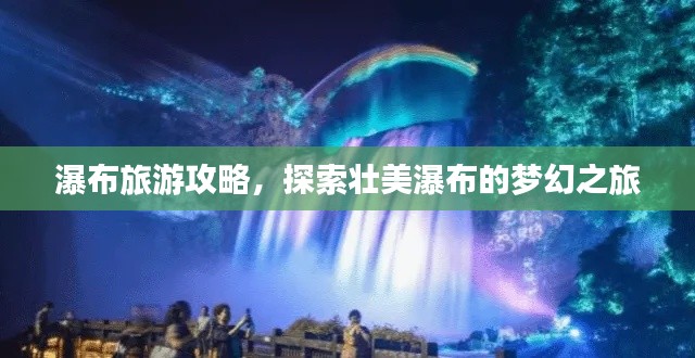瀑布旅游攻略，探索壮美瀑布的梦幻之旅