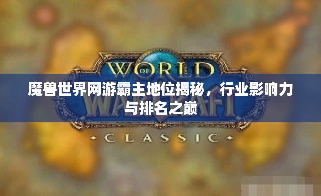 魔兽世界网游霸主地位揭秘，行业影响力与排名之巅