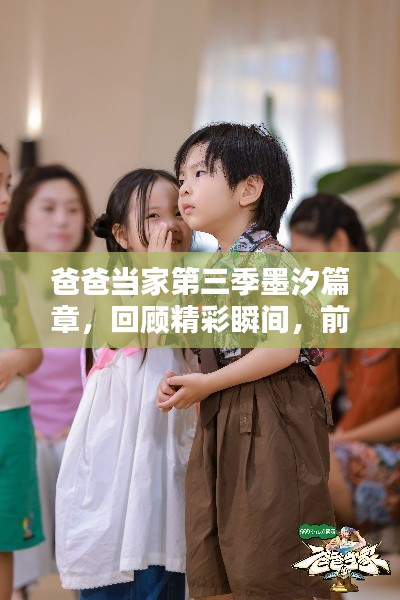 爸爸当家第三季墨汐篇章，回顾精彩瞬间，前瞻未来篇章