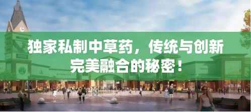独家私制中草药，传统与创新完美融合的秘密！