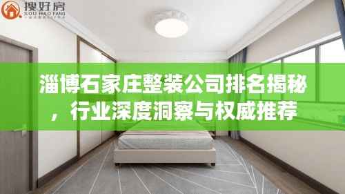 淄博石家庄整装公司排名揭秘,行业深度洞察与权威推荐