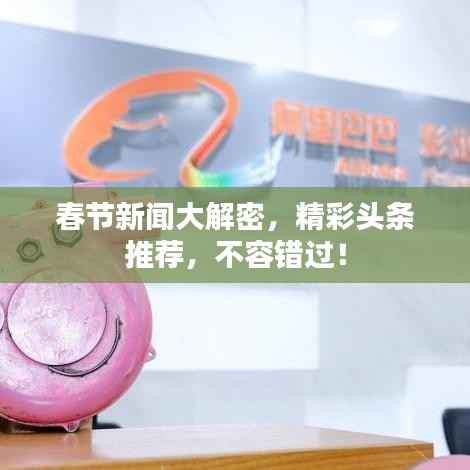 春节新闻大解密，精彩头条推荐，不容错过！