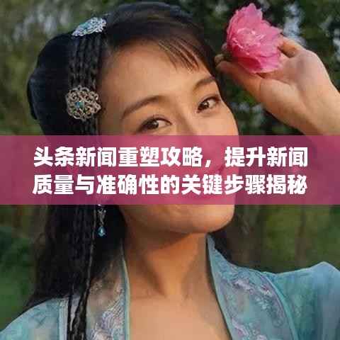 头条新闻重塑攻略，提升新闻质量与准确性的关键步骤揭秘