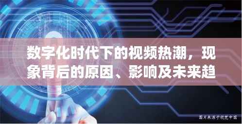 数字化时代下的视频热潮，现象背后的原因、影响及未来趋势探讨