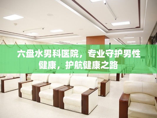六盘水男科医院,专业守护男性健康,护航健康之路