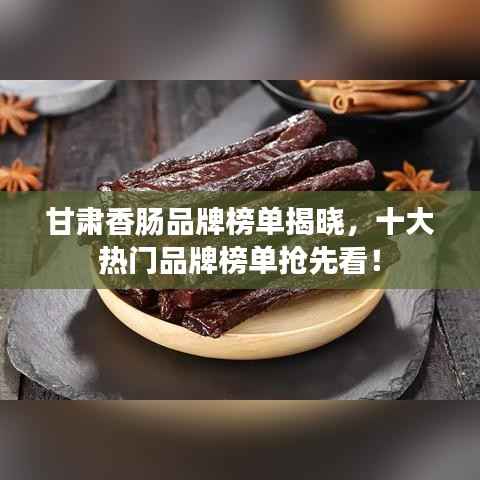甘肃香肠品牌榜单揭晓，十大热门品牌榜单抢先看！