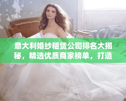 意大利婚纱租赁公司排名大揭秘,精选优质商家榜单,打造梦幻婚礼首选!