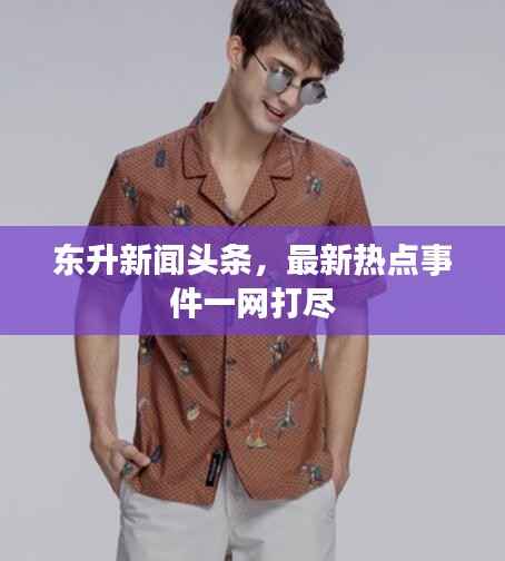 东升新闻头条，最新热点事件一网打尽