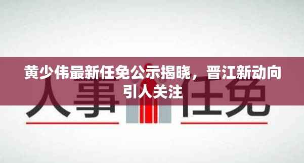 黄少伟最新任免公示揭晓，晋江新动向引人关注