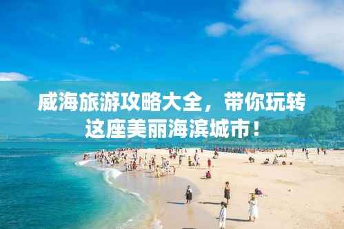 威海旅游攻略大全，带你玩转这座美丽海滨城市！
