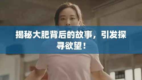 揭秘大肥背后的故事,引发探寻欲望!