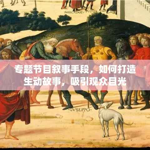 专题节目叙事手段，如何打造生动故事，吸引观众目光
