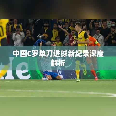 中国C罗单刀进球新纪录深度解析