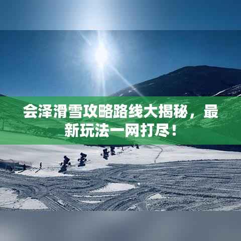 会泽滑雪攻略路线大揭秘,最新玩法一网打尽!