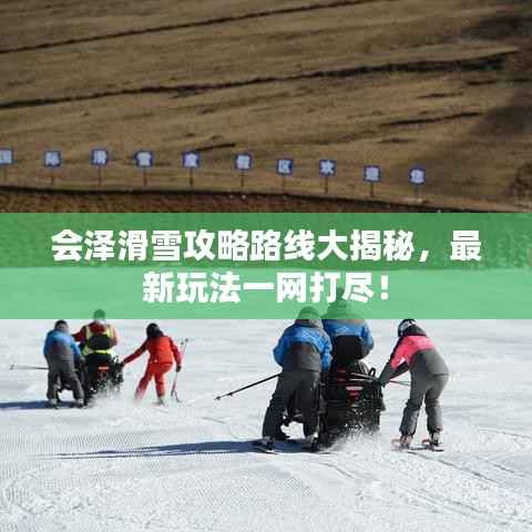 会泽滑雪攻略路线大揭秘,最新玩法一网打尽!
