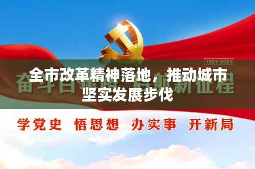 全市改革精神落地,推动城市坚实发展步伐