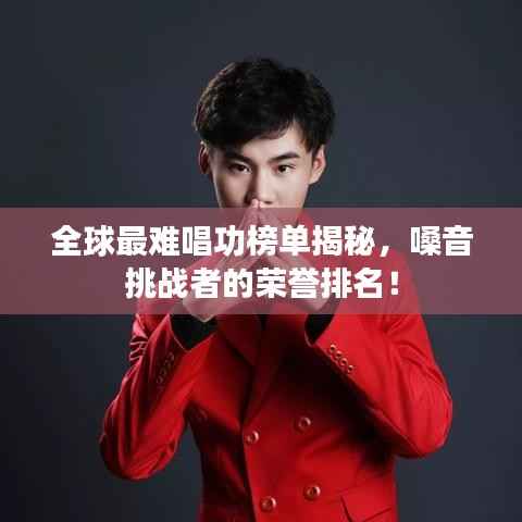 全球最难唱功榜单揭秘,嗓音挑战者的荣誉排名!