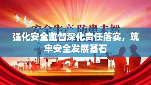 强化安全监督深化责任落实，筑牢安全发展基石