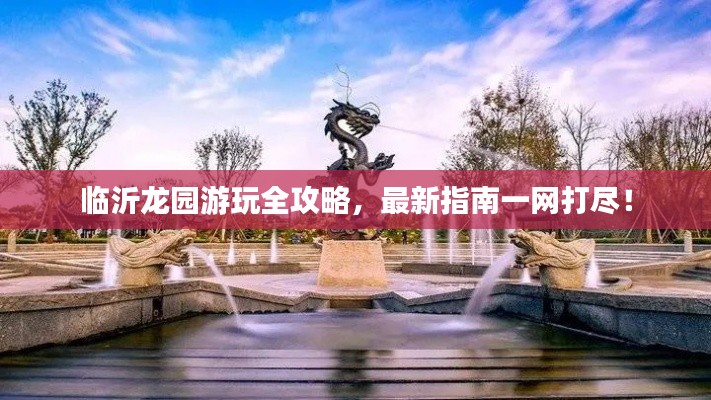 临沂龙园游玩全攻略,最新指南一网打尽!