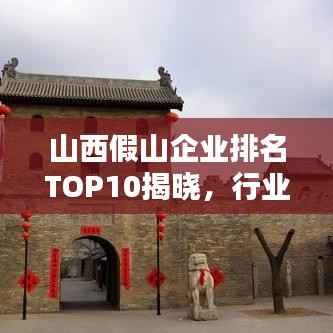 山西假山企业排名TOP10揭晓,行业领军者一览无余