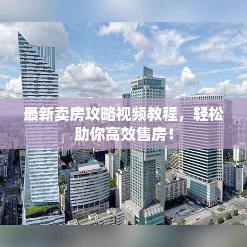 最新卖房攻略视频教程，轻松助你高效售房！