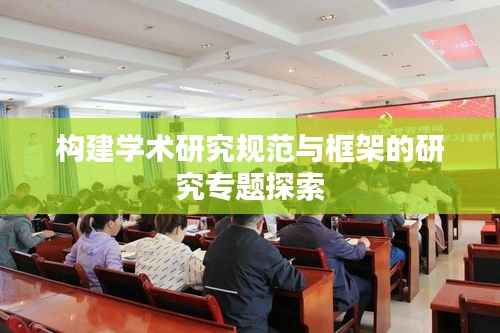 构建学术研究规范与框架的研究专题探索