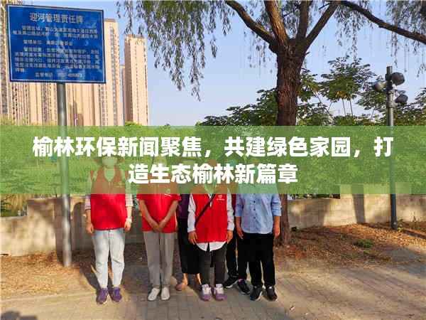 榆林环保新闻聚焦,共建绿色家园,打造生态榆林新篇章