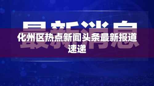 化州区热点新闻头条最新报道速递