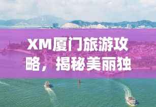 XM厦门旅游攻略，揭秘美丽独特之旅