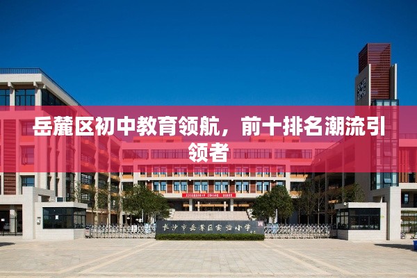 岳麓区初中教育领航，前十排名潮流引领者