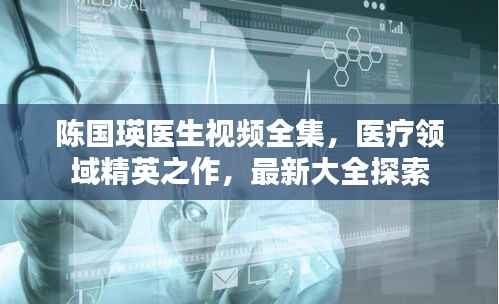 陈国瑛医生视频全集，医疗领域精英之作，最新大全探索