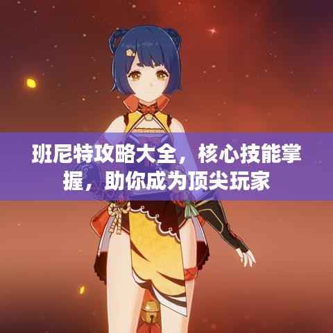 班尼特攻略大全,核心技能掌握,助你成为顶尖玩家