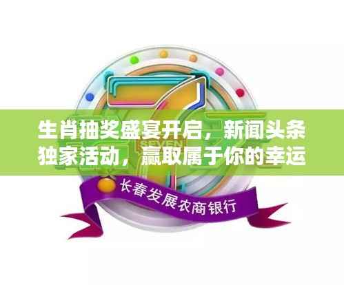 生肖抽奖盛宴开启,新闻头条独家活动,赢取属于你的幸运大奖!