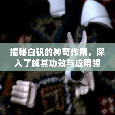 揭秘白矾的神奇作用,深入了解其功效与应用领域