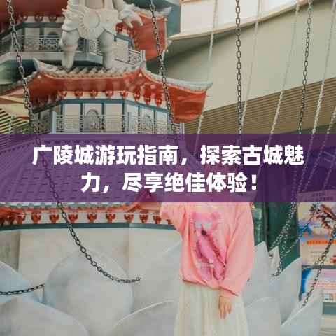 广陵城游玩指南,探索古城魅力,尽享绝佳体验!