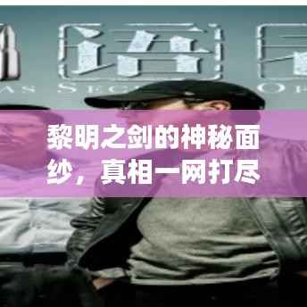 黎明之剑的神秘面纱,真相一网打尽揭秘!